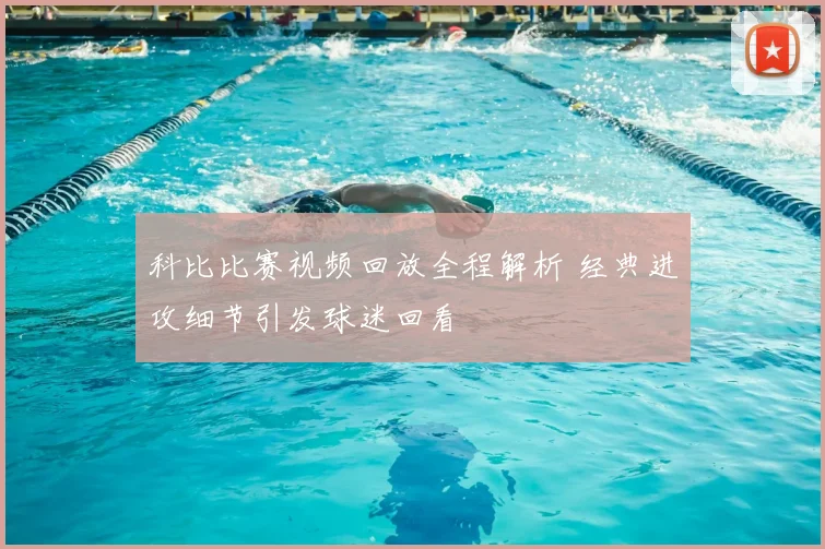 科比比赛视频回放全程解析 经典进攻细节引发球迷回看