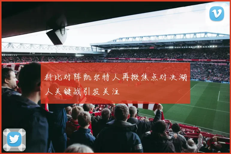 科比对阵凯尔特人再掀焦点对决湖人关键战引发关注