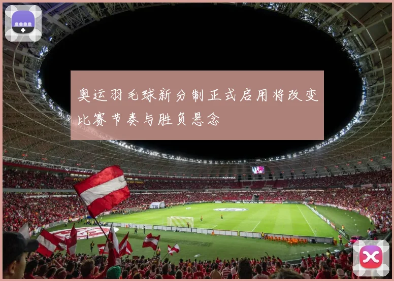 奥运羽毛球新分制正式启用将改变比赛节奏与胜负悬念