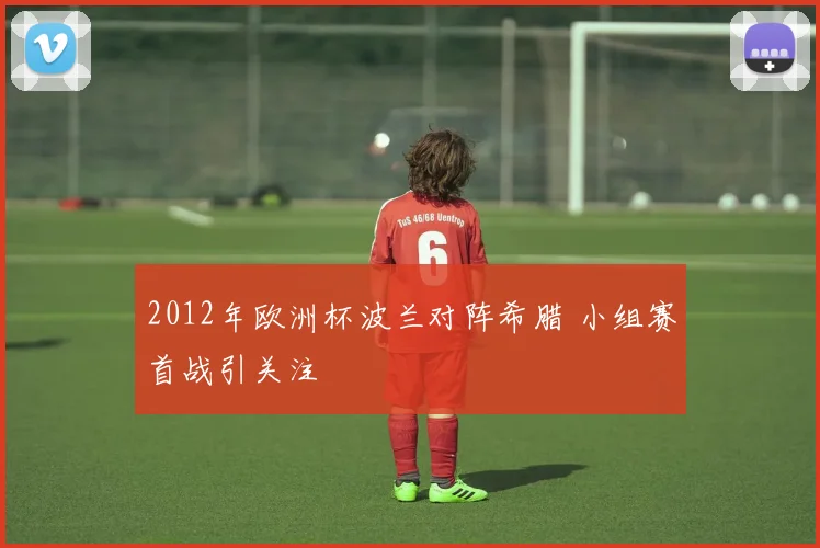 2012年欧洲杯波兰对阵希腊 小组赛首战引关注