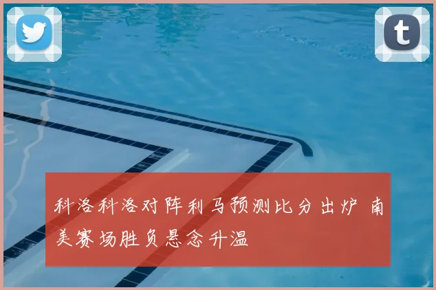 科洛科洛对阵利马预测比分出炉 南美赛场胜负悬念升温