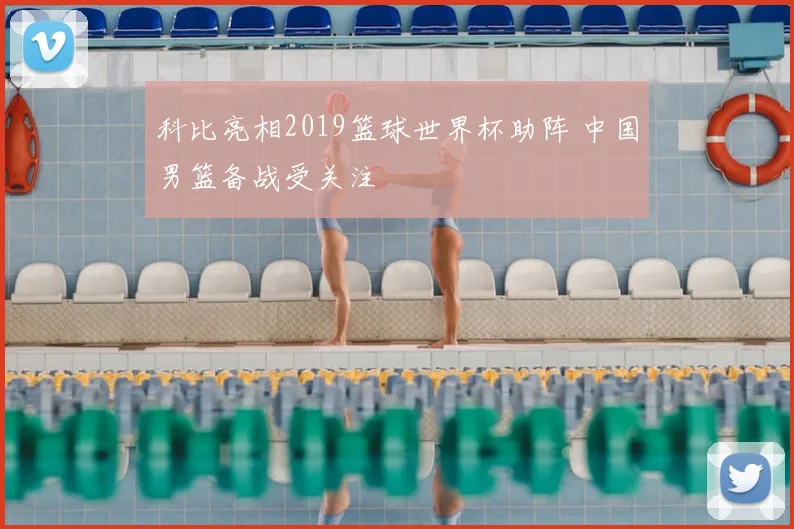 科比亮相2019篮球世界杯助阵 中国男篮备战受关注